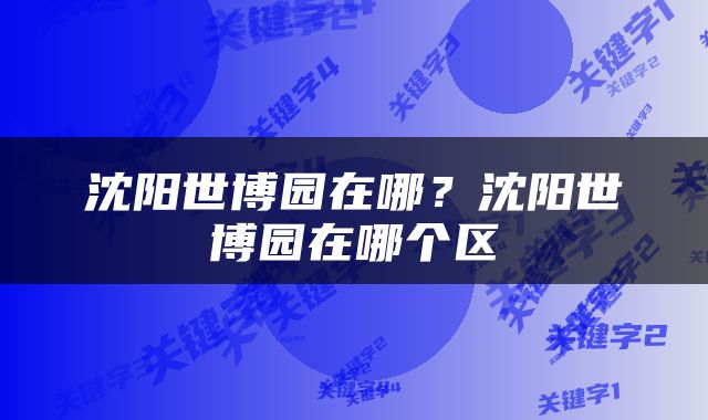 沈阳世博园在哪？沈阳世博园在哪个区