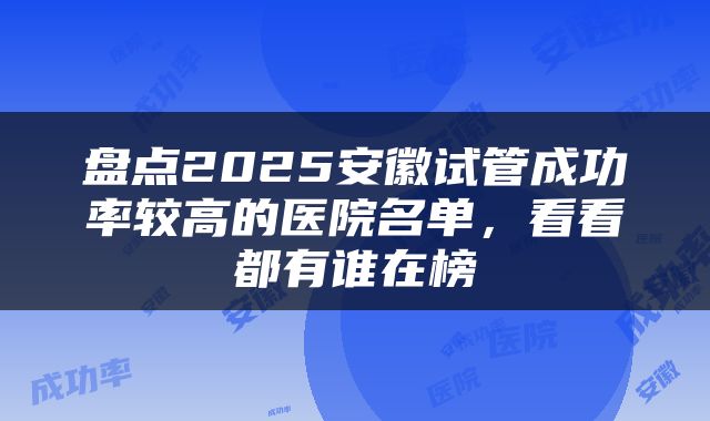 盘点2025安徽试管成功率较高的医院名单，看看都有谁在榜