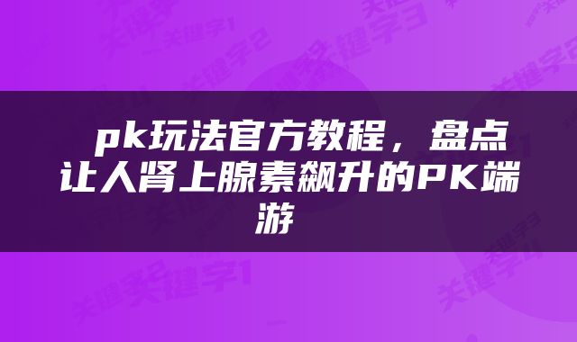  pk玩法官方教程，盘点让人肾上腺素飙升的PK端游 
