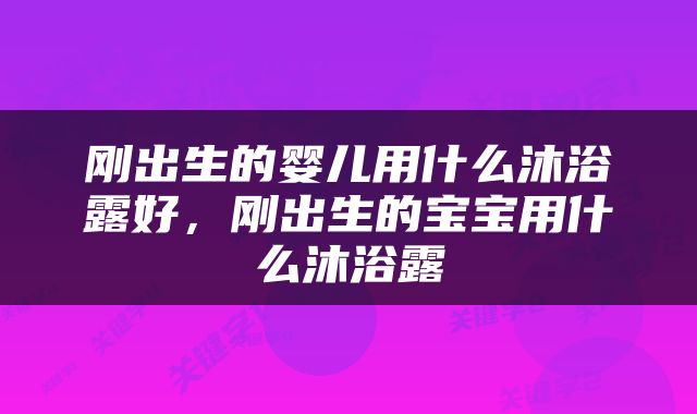 刚出生的婴儿用什么沐浴露好，刚出生的宝宝用什么沐浴露