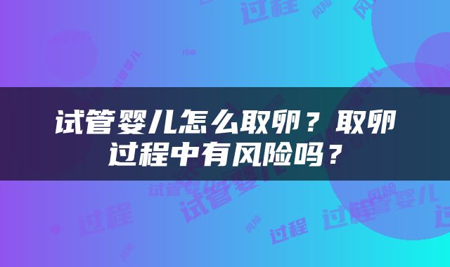 试管婴儿怎么取卵？取卵过程中有风险吗？