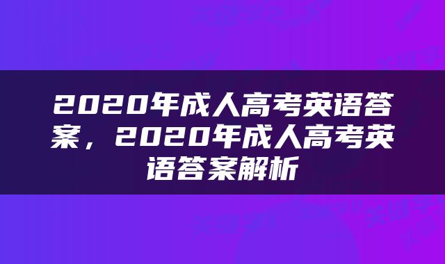 2020年成人高考英语答案，2020年成人高考英语答案解析