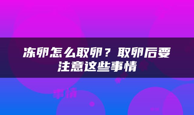 冻卵怎么取卵？取卵后要注意这些事情