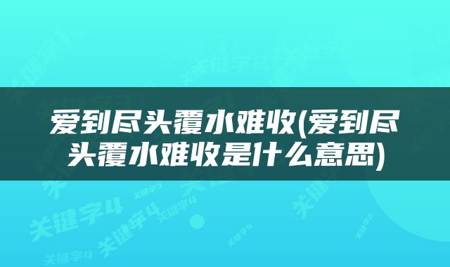 爱到尽头覆水难收(爱到尽头覆水难收是什么意思)