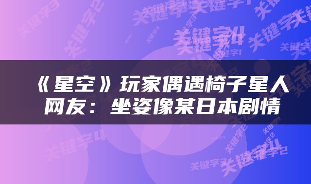 《星空》玩家偶遇椅子星人 网友:坐姿像某日本剧情