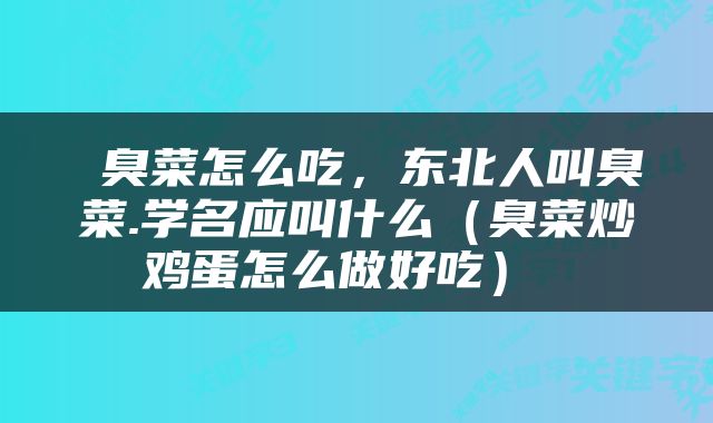  臭菜怎么吃，东北人叫臭菜.学名应叫什么（臭菜炒鸡蛋怎么做好吃） 