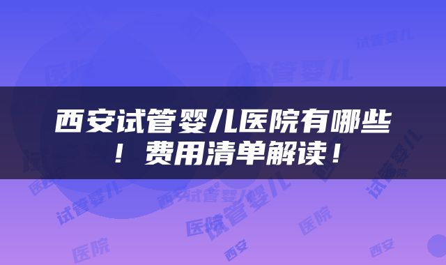 西安试管婴儿医院有哪些！费用清单解读！