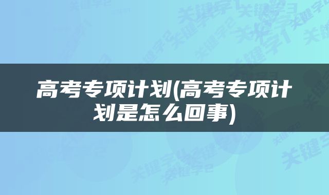 高考专项计划(高考专项计划是怎么回事)