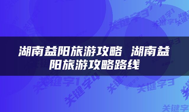 湖南益阳旅游攻略 湖南益阳旅游攻略路线