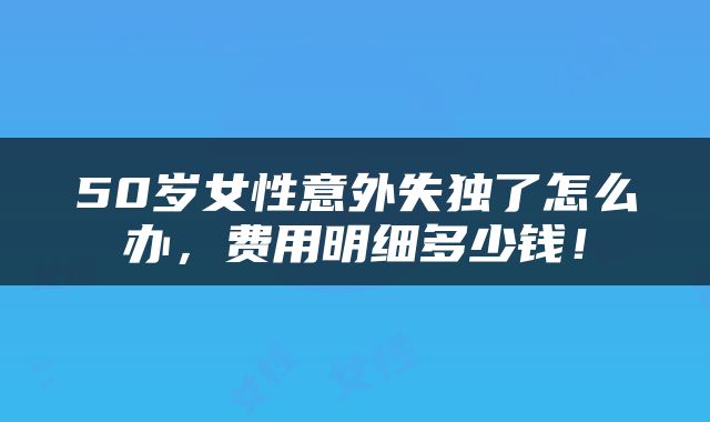 50岁女性意外失独了怎么办，费用明细多少钱！