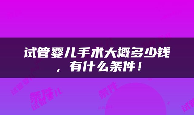 试管婴儿手术大概多少钱，有什么条件！