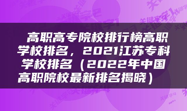  高职高专院校排行榜高职学校排名，2021江苏专科学校排名（2022年中国高职院校最新排名揭晓） 