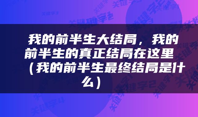  我的前半生大结局，我的前半生的真正结局在这里（我的前半生最终结局是什么） 