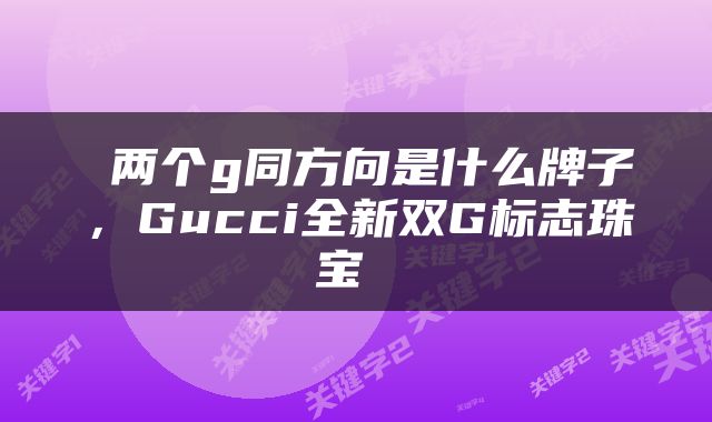  两个g同方向是什么牌子，Gucci全新双G标志珠宝 