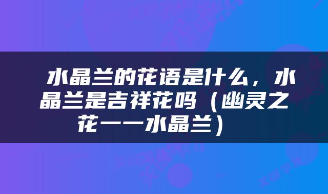  水晶兰的花语是什么，水晶兰是吉祥花吗（幽灵之花一一水晶兰） 