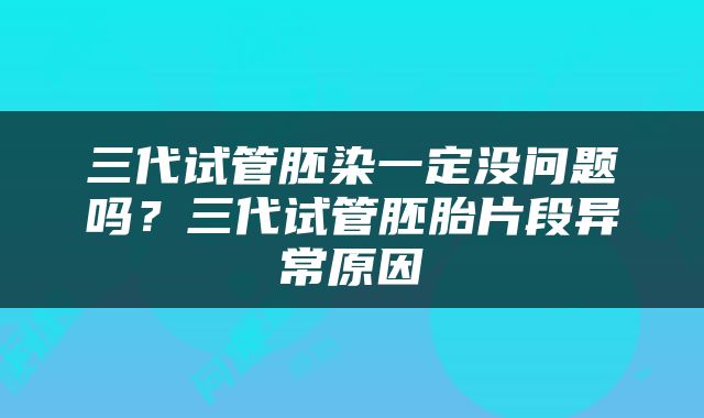 三代试管胚染一定没问题吗?三代试管胚胎片段异常原因