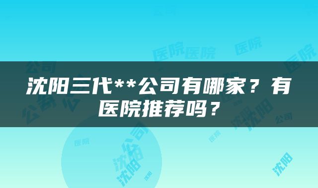 沈阳三代**公司有哪家？有医院推荐吗？