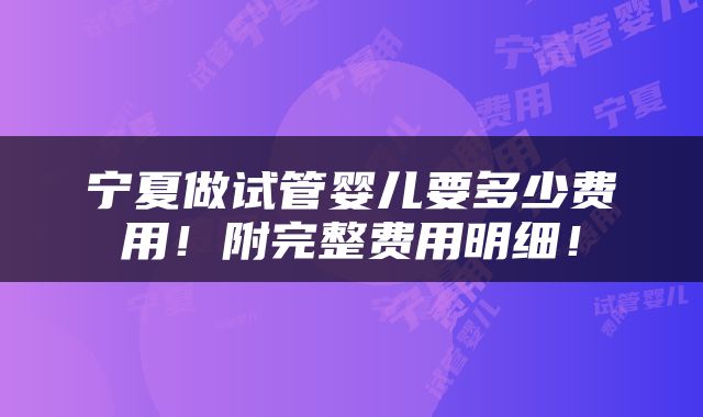 宁夏做试管婴儿要多少费用！附完整费用明细！