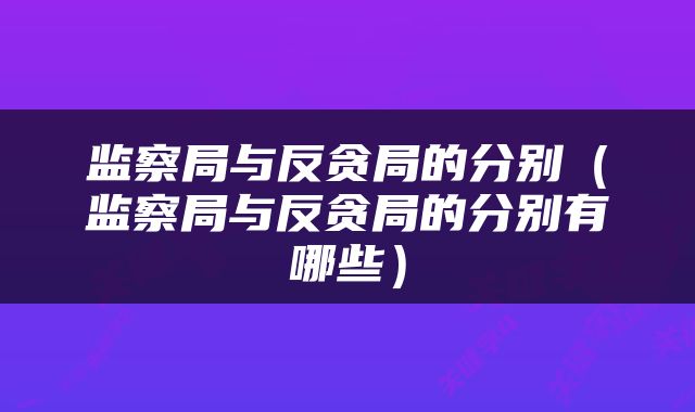 监察局与反贪局的分别（监察局与反贪局的分别有哪些）
