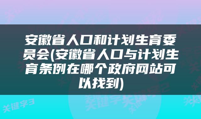安徽省人口和计划生育委员会(安徽省人口与计划生育条例在哪个政府网站可以找到)
