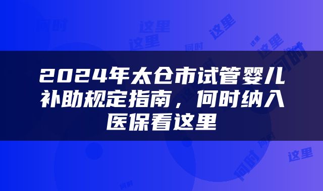 2024年太仓市试管婴儿补助规定指南,何时纳入医保看这里