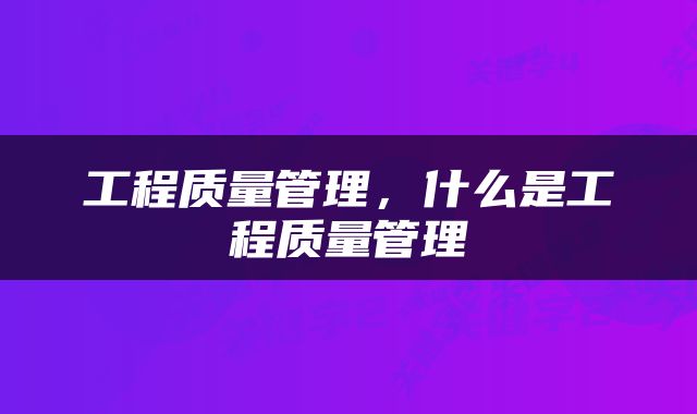 工程质量管理，什么是工程质量管理