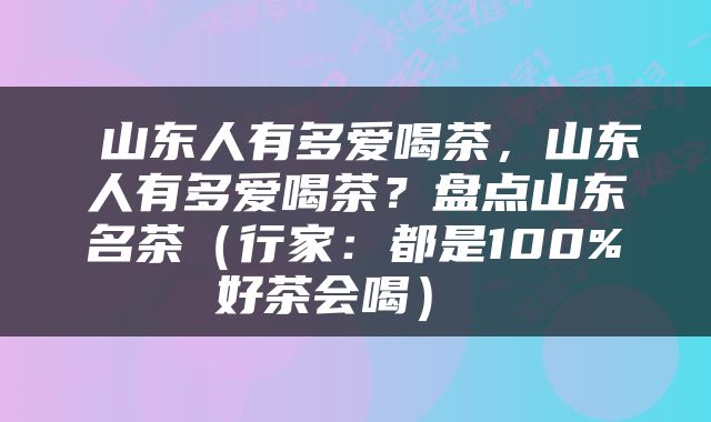 山东人有多爱喝茶，山东人有多爱喝茶？盘点山东名茶（行家：都是100%好茶会喝） 