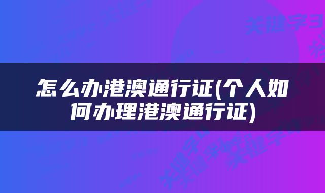 怎么办港澳通行证(个人如何办理港澳通行证)