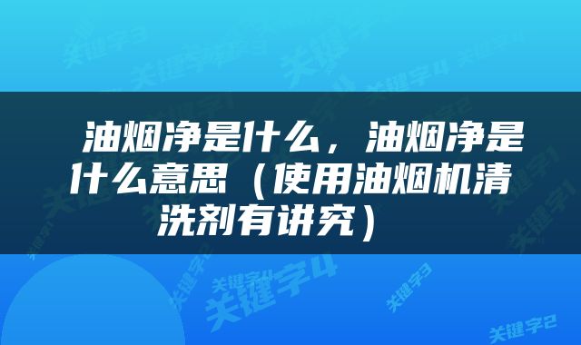  油烟净是什么，油烟净是什么意思（使用油烟机清洗剂有讲究） 