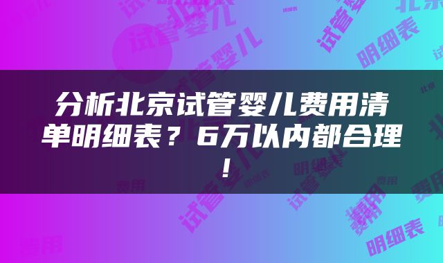 分析北京试管婴儿费用清单明细表？6万以内都合理！