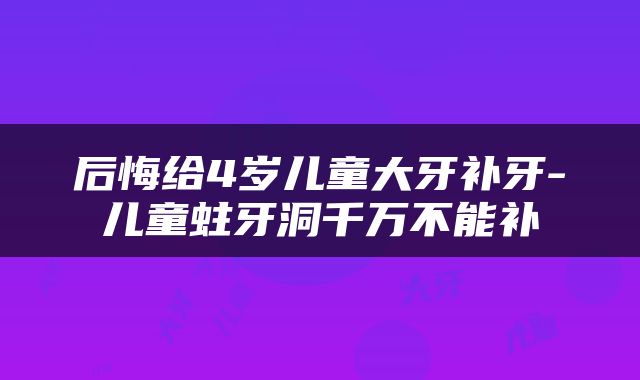 后悔给4岁儿童大牙补牙-儿童蛀牙洞千万不能补