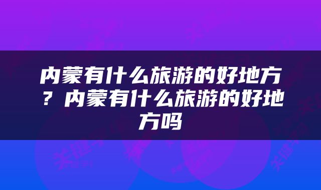 内蒙有什么旅游的好地方？内蒙有什么旅游的好地方吗