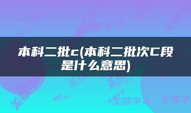本科二批c(本科二批次C段是什么意思)