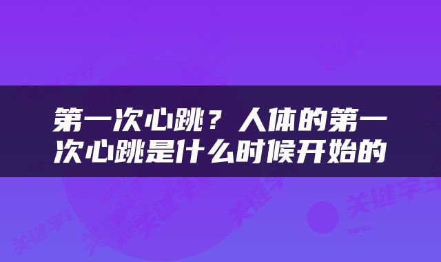 第一次心跳？人体的第一次心跳是什么时候开始的