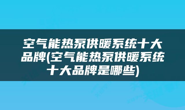空气能热泵供暖系统十大品牌(空气能热泵供暖系统十大品牌是哪些)