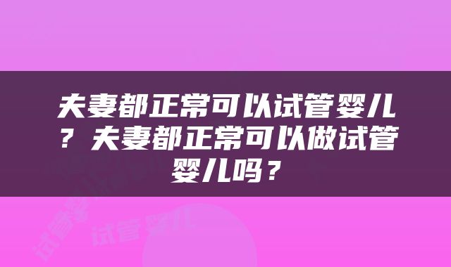 夫妻都正常可以试管婴儿？夫妻都正常可以做试管婴儿吗？