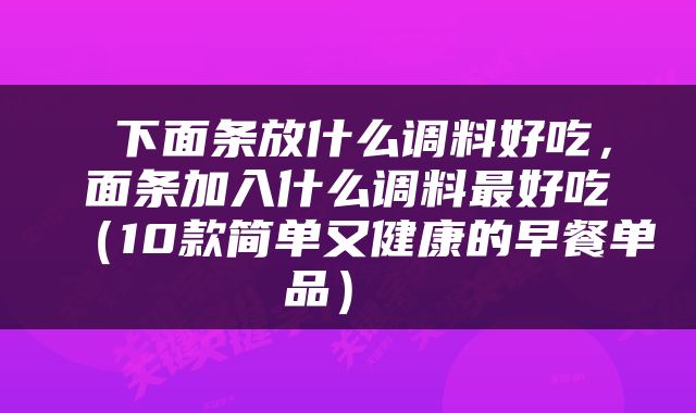  下面条放什么调料好吃，面条加入什么调料最好吃（10款简单又健康的早餐单品） 