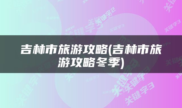 吉林市旅游攻略(吉林市旅游攻略冬季)