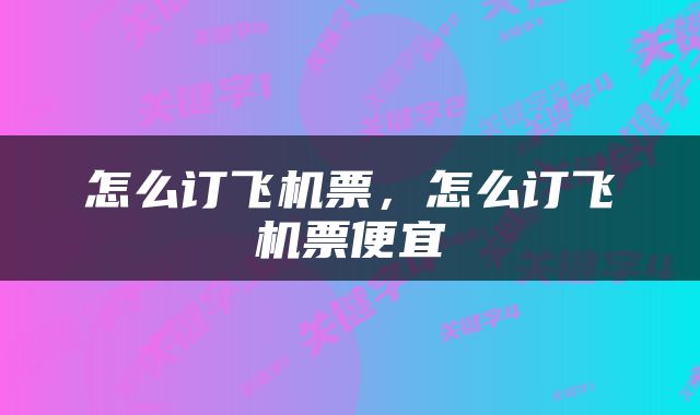 怎么订飞机票，怎么订飞机票便宜