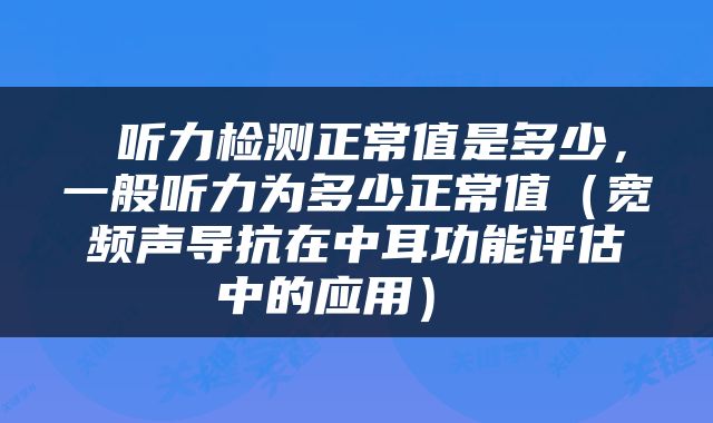  听力检测正常值是多少，一般听力为多少正常值（宽频声导抗在中耳功能评估中的应用） 
