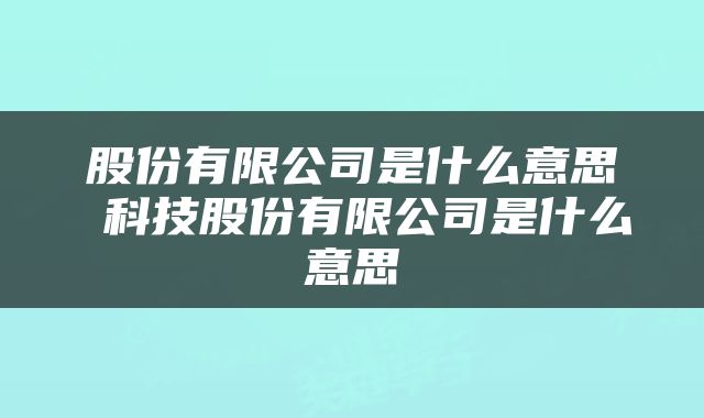 股份有限公司是什么意思 科技股份有限公司是什么意思