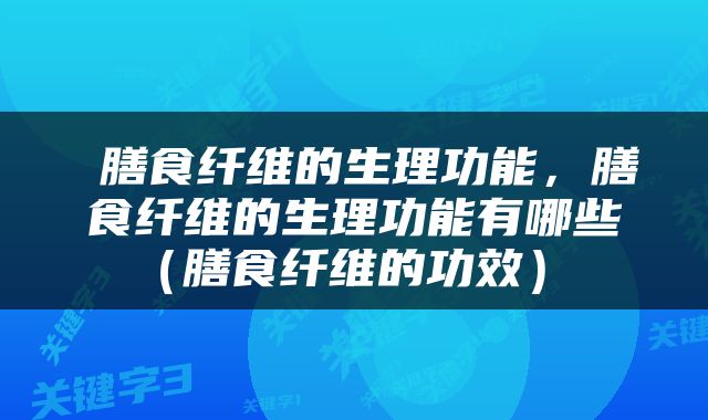  膳食纤维的生理功能，膳食纤维的生理功能有哪些（膳食纤维的功效） 