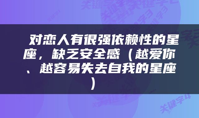  对恋人有很强依赖性的星座，缺乏安全感（越爱你、越容易失去自我的星座） 