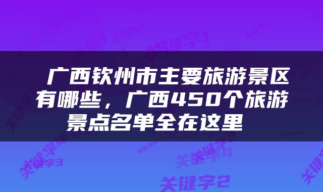  广西钦州市主要旅游景区有哪些，广西450个旅游景点名单全在这里 