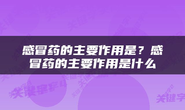 感冒药的主要作用是？感冒药的主要作用是什么