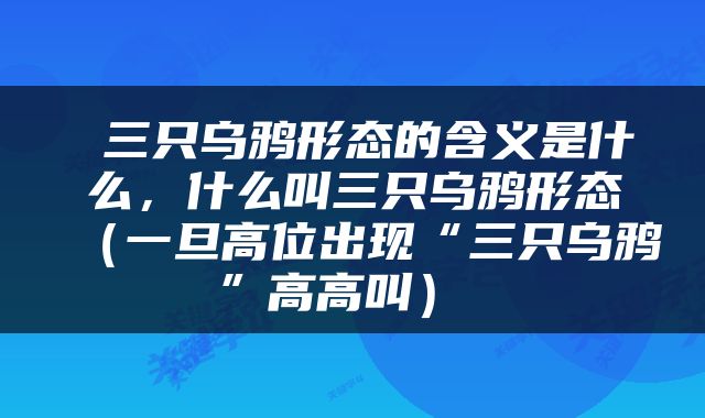  三只乌鸦形态的含义是什么，什么叫三只乌鸦形态（一旦高位出现“三只乌鸦”高高叫） 