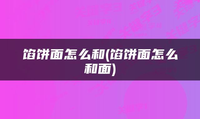 馅饼面怎么和(馅饼面怎么和面)