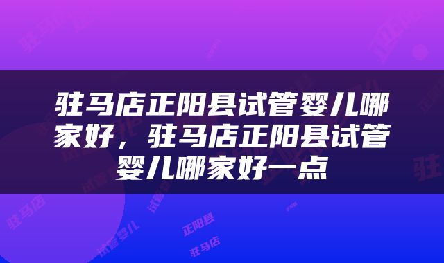 驻马店正阳县试管婴儿哪家好，驻马店正阳县试管婴儿哪家好一点