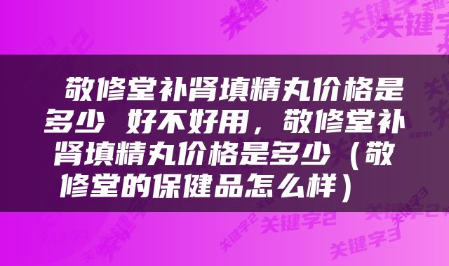  敬修堂补肾填精丸价格是多少 好不好用，敬修堂补肾填精丸价格是多少（敬修堂的保健品怎么样） 