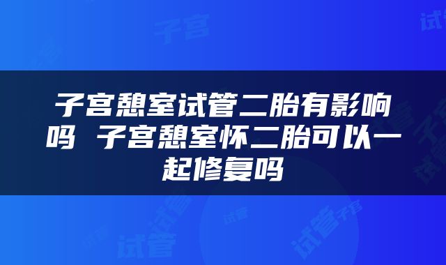 子宫憩室试管二胎有影响吗 子宫憩室怀二胎可以一起修复吗
